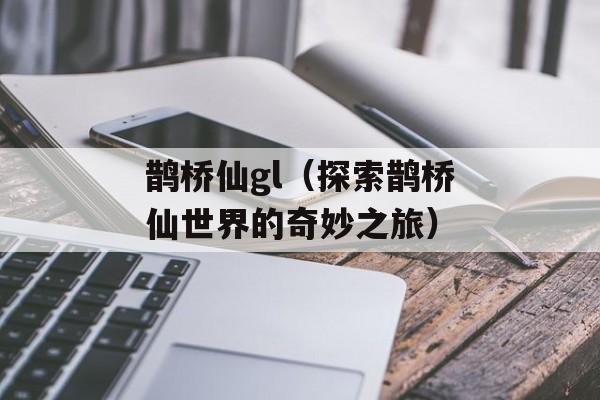 鹊桥仙gl（探索鹊桥仙世界的奇妙之旅）-第1张图片-