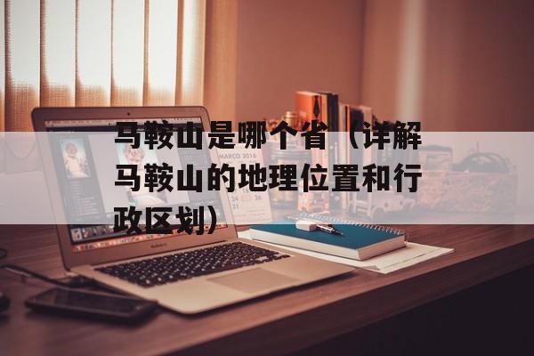 马鞍山是哪个省（详解马鞍山的地理位置和行政区划）-第1张图片-