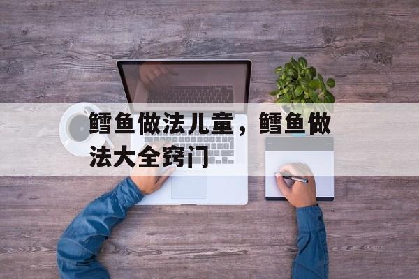 鳕鱼做法儿童，鳕鱼做法大全窍门-第1张图片-