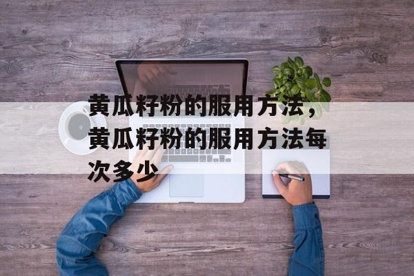 黄瓜籽粉的服用方法，黄瓜籽粉的服用方法每次多少-第1张图片-