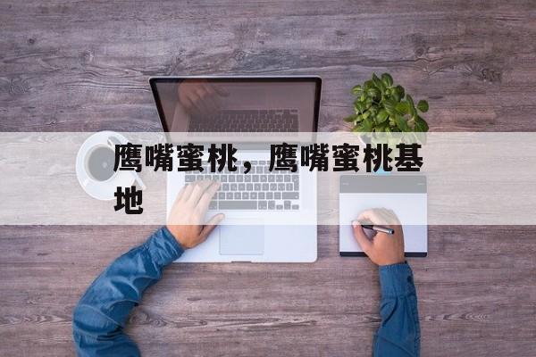鹰嘴蜜桃，鹰嘴蜜桃基地-第1张图片-