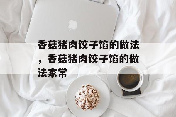 香菇猪肉饺子馅的做法，香菇猪肉饺子馅的做法家常-第1张图片-
