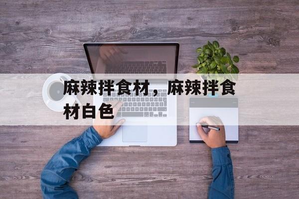 麻辣拌食材，麻辣拌食材白色-第1张图片-
