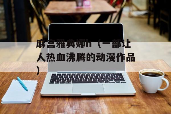 麻宫雅典娜h（一部让人热血沸腾的动漫作品）-第1张图片-
