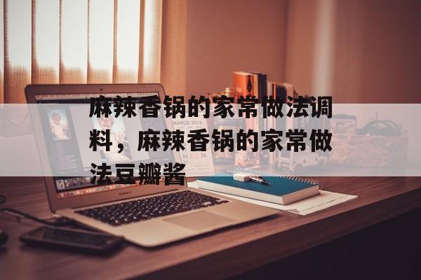 麻辣香锅的家常做法调料，麻辣香锅的家常做法豆瓣酱-第1张图片-