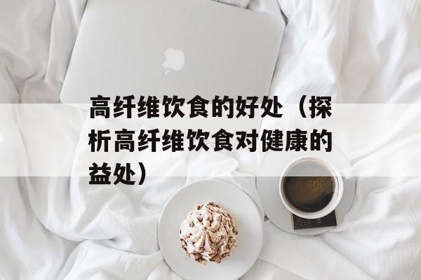 高纤维饮食的好处（探析高纤维饮食对健康的益处）-第1张图片-