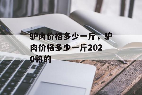 驴肉价格多少一斤，驴肉价格多少一斤2020熟的-第1张图片-