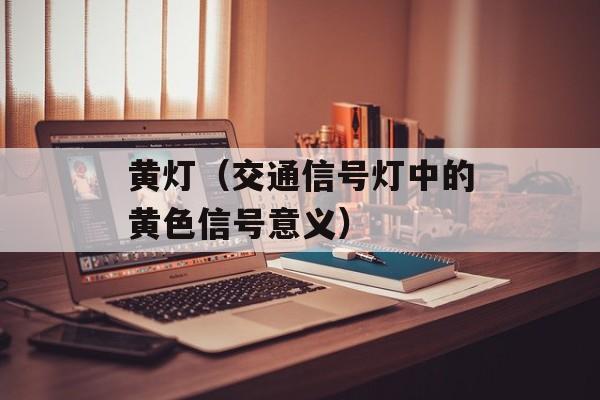 黄灯（交通信号灯中的黄色信号意义）-第1张图片-