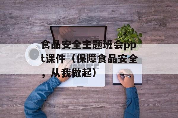 食品安全主题班会ppt课件（保障食品安全，从我做起）-第1张图片-
