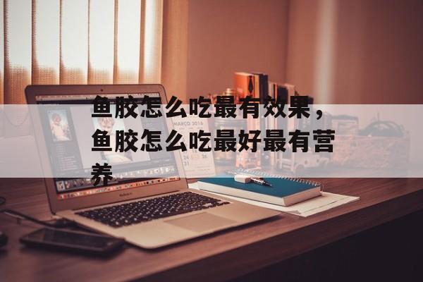 鱼胶怎么吃最有效果，鱼胶怎么吃最好最有营养-第1张图片-