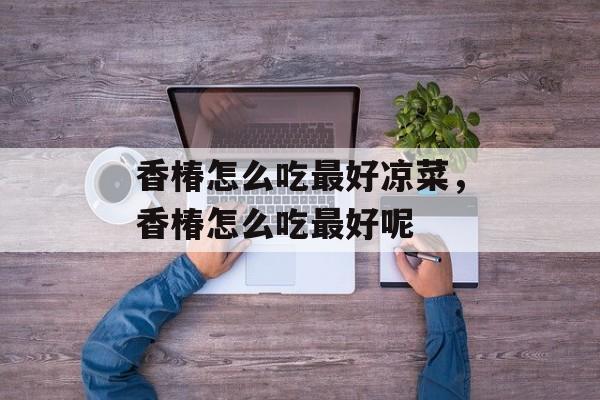 香椿怎么吃最好凉菜，香椿怎么吃最好呢-第1张图片-