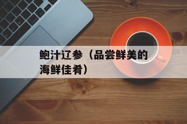鲍汁辽参（品尝鲜美的海鲜佳肴）-第1张图片-
