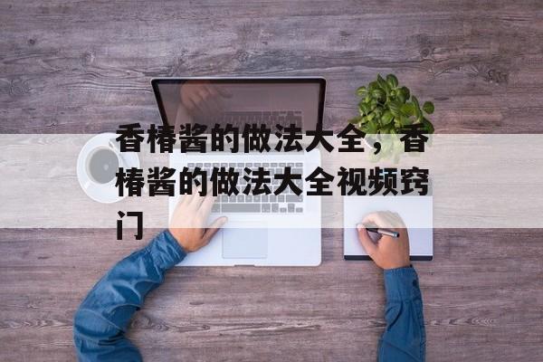 香椿酱的做法大全，香椿酱的做法大全视频窍门-第1张图片-