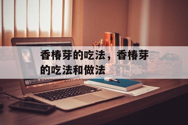 香椿芽的吃法，香椿芽的吃法和做法-第1张图片-