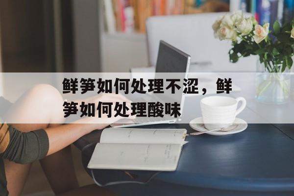 鲜笋如何处理不涩，鲜笋如何处理酸味-第1张图片-