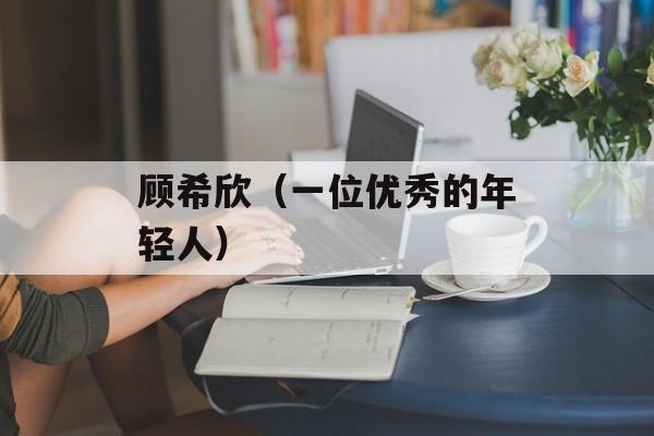 顾希欣（一位优秀的年轻人）-第1张图片-