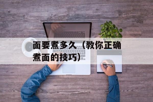 面要煮多久（教你正确煮面的技巧）-第1张图片-