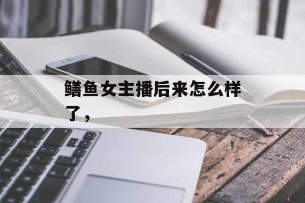 鳝鱼女主播后来怎么样了，-第1张图片-