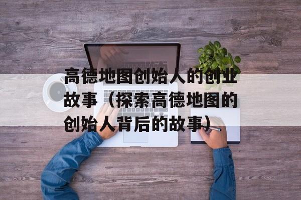 高德地图创始人的创业故事（探索高德地图的创始人背后的故事）-第1张图片-
