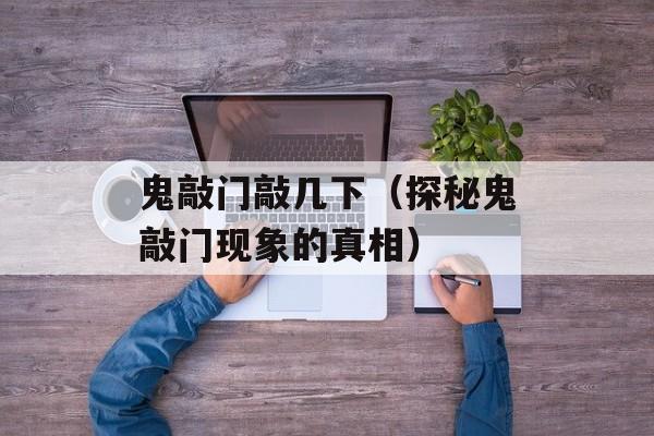 鬼敲门敲几下（探秘鬼敲门现象的真相）-第1张图片-