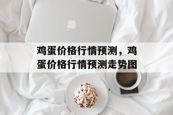 鸡蛋价格行情预测，鸡蛋价格行情预测走势图-第1张图片-