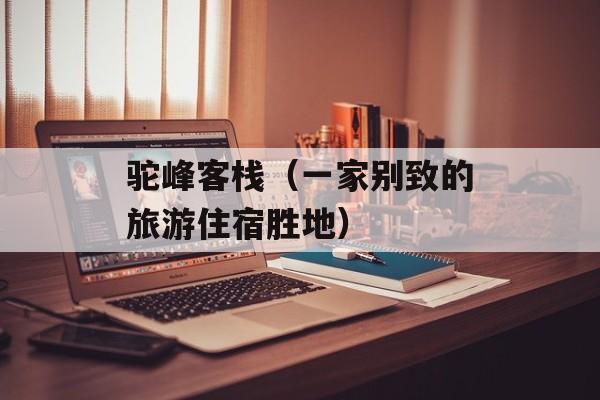 驼峰客栈（一家别致的旅游住宿胜地）-第1张图片-