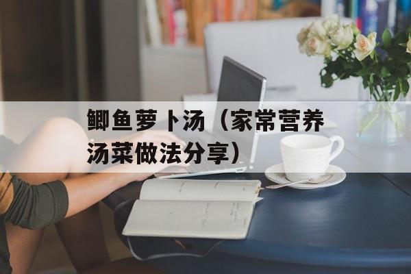 鲫鱼萝卜汤（家常营养汤菜做法分享）-第1张图片-