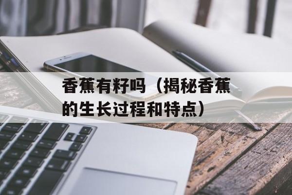 香蕉有籽吗（揭秘香蕉的生长过程和特点）-第1张图片-