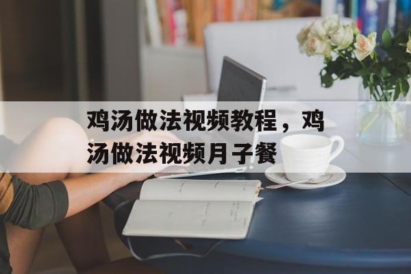 鸡汤做法视频教程，鸡汤做法视频月子餐-第1张图片-