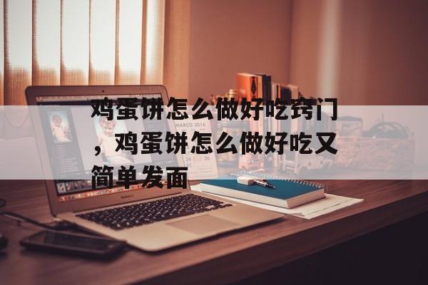 鸡蛋饼怎么做好吃窍门，鸡蛋饼怎么做好吃又简单发面-第1张图片-