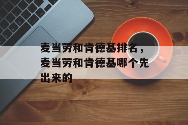 麦当劳和肯德基排名，麦当劳和肯德基哪个先出来的-第1张图片-