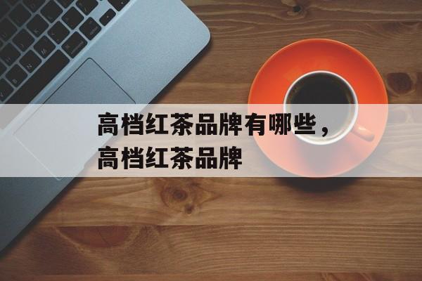 高档红茶品牌有哪些，高档红茶品牌-第1张图片-