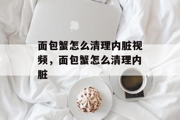 面包蟹怎么清理内脏视频，面包蟹怎么清理内脏-第1张图片-