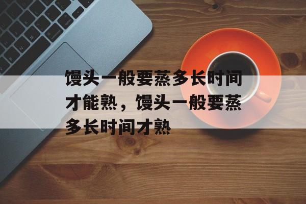 馒头一般要蒸多长时间才能熟，馒头一般要蒸多长时间才熟-第1张图片-