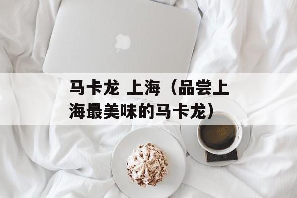 马卡龙 上海（品尝上海最美味的马卡龙）-第1张图片-
