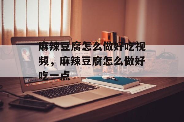 麻辣豆腐怎么做好吃视频，麻辣豆腐怎么做好吃一点-第1张图片-