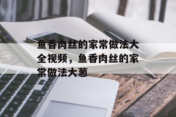 鱼香肉丝的家常做法大全视频，鱼香肉丝的家常做法大葱-第1张图片-