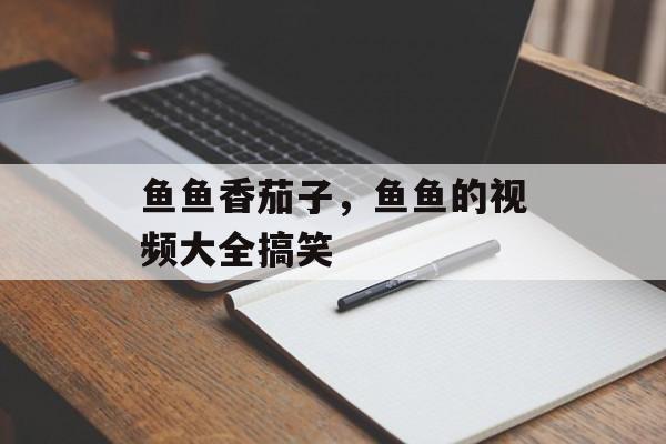 鱼鱼香茄子，鱼鱼的视频大全搞笑-第1张图片-