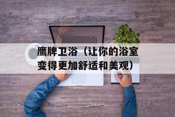 鹰牌卫浴（让你的浴室变得更加舒适和美观）-第1张图片-