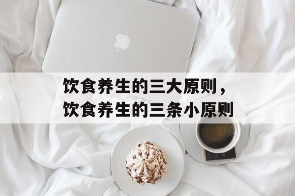 饮食养生的三大原则，饮食养生的三条小原则-第1张图片-