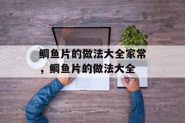 鲷鱼片的做法大全家常，鲷鱼片的做法大全-第1张图片-