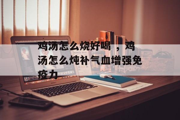 鸡汤怎么烧好喝 ，鸡汤怎么炖补气血增强免疫力-第1张图片-
