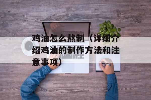 鸡油怎么熬制（详细介绍鸡油的制作方法和注意事项）-第1张图片-