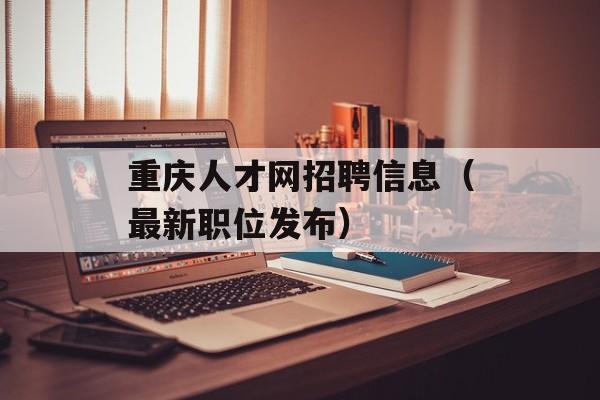 重庆人才网招聘信息（最新职位发布）-第1张图片-