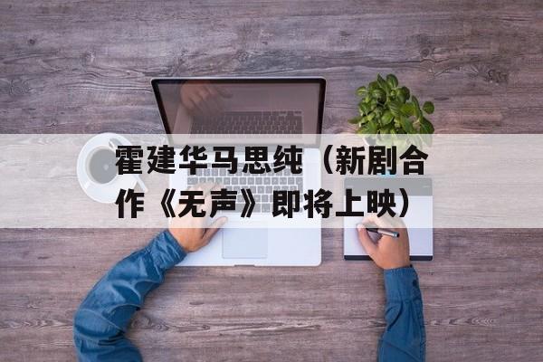 霍建华马思纯（新剧合作《无声》即将上映）-第1张图片-