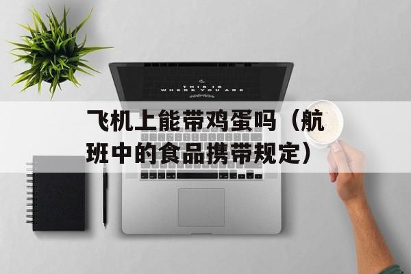 飞机上能带鸡蛋吗（航班中的食品携带规定）-第1张图片-