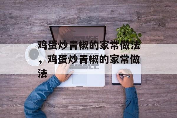 鸡蛋炒青椒的家常做法，鸡蛋炒青椒的家常做法-第1张图片-