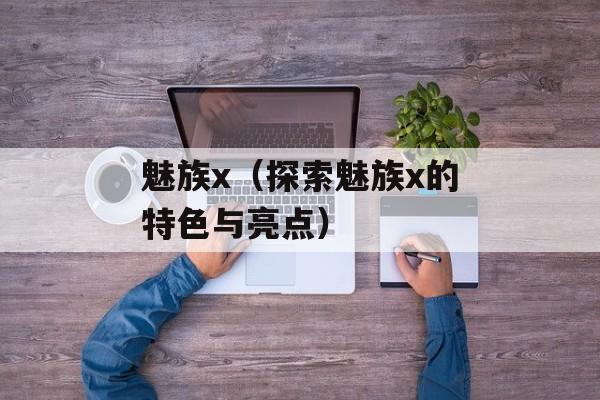 魅族x（探索魅族x的特色与亮点）-第1张图片-