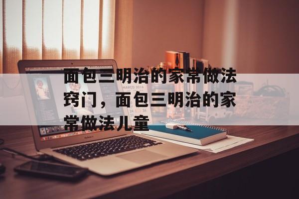 面包三明治的家常做法窍门，面包三明治的家常做法儿童-第1张图片-
