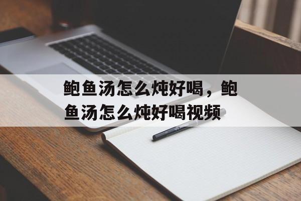 鲍鱼汤怎么炖好喝，鲍鱼汤怎么炖好喝视频-第1张图片-
